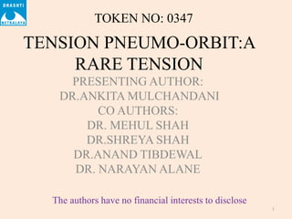 TENSION PNEUMO-ORBIT:A
RARE TENSION
PRESENTING AUTHOR:
DR.ANKITA MULCHANDANI
CO AUTHORS:
DR. MEHUL SHAH
DR.SHREYA SHAH
DR.ANAND TIBDEWAL
DR. NARAYAN ALANE
1
TOKEN NO: 0347
The authors have no financial interests to disclose
 