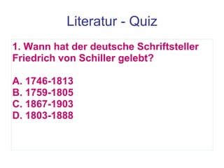 Literatur - Quiz 1. Wann hat der deutsche Schriftsteller Friedrich von Schiller gelebt?  A. 1746-1813 B. 1759-1805 C. 1867-1903 D. 1803-1888 
