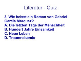 Literatur - Quiz 3. Wie heisst ein Roman von Gabriel García Márquez?  A. Die letzten Tage der Menschheit B. Hundert Jahre Einsamkeit C. Neue Leben D. Traumreisende 