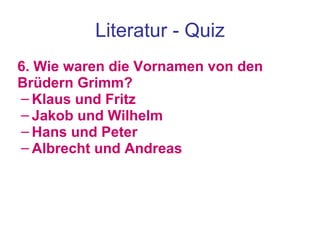Literatur - Quiz 6. Wie waren die Vornamen von den Brüdern Grimm?  Klaus und Fritz Jakob und Wilhelm Hans und Peter Albrecht und Andreas 