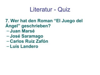 Literatur - Quiz 7. Wer hat den Roman “El Juego del Ángel” geschrieben? Juan Marsé José Saramago Carlos Ruiz Zafón Luís Landero 