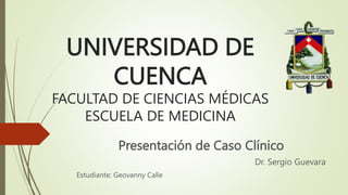 UNIVERSIDAD DE
CUENCA
FACULTAD DE CIENCIAS MÉDICAS
ESCUELA DE MEDICINA
Presentación de Caso Clínico
Dr. Sergio Guevara
Estudiante: Geovanny Calle
 