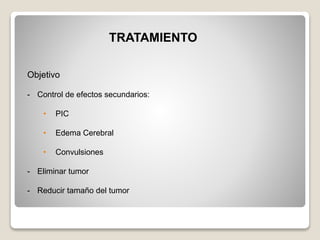 TRATAMIENTO
Objetivo
- Control de efectos secundarios:
• PIC
• Edema Cerebral
• Convulsiones
- Eliminar tumor
- Reducir tamaño del tumor
 