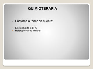 QUIMIOTERAPIA
- Factores a tener en cuenta:
• Existencia de la BHC
• Heterogenicidad tumoral
 