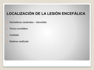 LOCALIZACIÓN DE LA LESIÓN ENCEFÁLICA
 Hemisferios cerebrales – diencéfalo
 Tronco encefálico
 Cerebelo
 Sistema vestibular
 