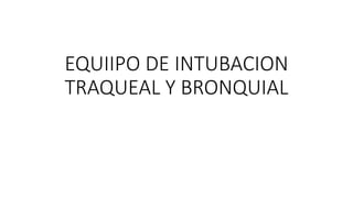 EQUIIPO DE INTUBACION
TRAQUEAL Y BRONQUIAL
 
