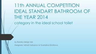 11th ANNUAL COMPETITION
IDEAL STANDART BATHROOM OF
THE YEAR 2014
by Baraka design lab
Designers: Mihail Varbanov & Tsvetalina Dimitrova
category in the ideal school toilet
 