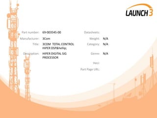 Part number: 69-003545-00 Datasheets:
Manufacturer: 3Com Weight: N/A
Title: 3COM TOTAL CONTROL
HIPER DSP&hellip;
Category: N/A
Description: HIPER DIGITAL SIG
PROCESSOR
Genre: N/A
Heci:
Part Page URL:
 