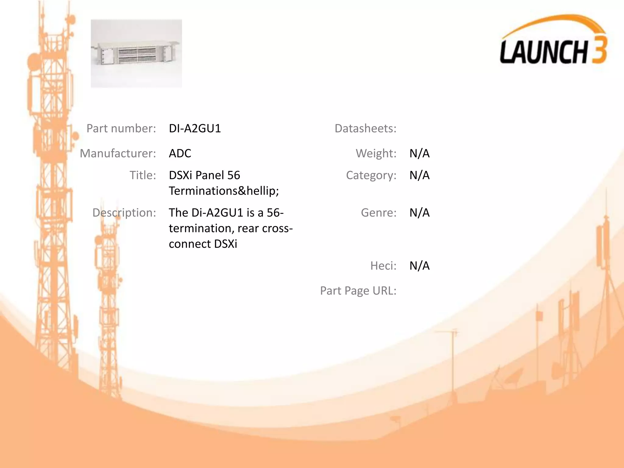 Part number: DI-A2GU1 Datasheets:
Manufacturer: ADC Weight: N/A
Title: DSXi Panel 56
Terminations&hellip;
Category: N/A
Description: The Di-A2GU1 is a 56-
termination, rear cross-
connect DSXi
Genre: N/A
Heci: N/A
Part Page URL:
 
