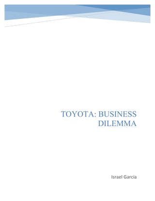Running head: BUSINESS DILEMMA 1
	
TOYOTA: BUSINESS
DILEMMA
Israel	Garcia	
						
 
