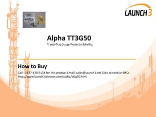 Alpha TT3G50
Transi-Trap Surge Protector&hellip;
_______________________________________
How to Buy
Call: 1-877-878-9134 for this product Email: sales@launch3.net Click to send an RFQ:
http://www.launch3telecom.com/alpha/tt3g50.html
 