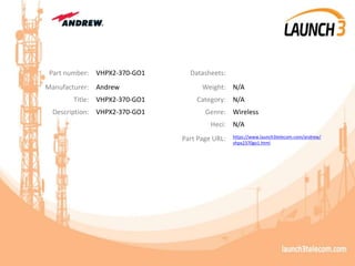Part number: VHPX2-370-GO1 Datasheets:
Manufacturer: Andrew Weight: N/A
Title: VHPX2-370-GO1 Category: N/A
Description: VHPX2-370-GO1 Genre: Wireless
Heci: N/A
Part Page URL: https://www.launch3telecom.com/andrew/
vhpx2370go1.html
 
