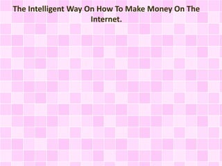 The Intelligent Way On How To Make Money On The
Internet.
 