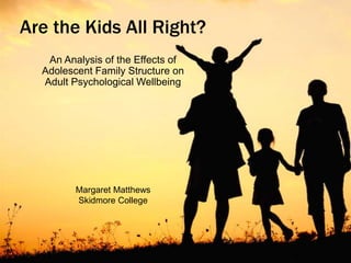 Are the Kids All Right?
An Analysis of the Effects of
Adolescent Family Structure on
Adult Psychological Wellbeing
Margaret Matthews
Skidmore College
 