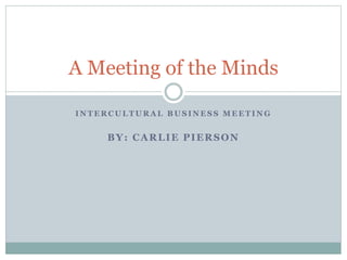 I N T E R C U L T U R A L B U S I N E S S M E E T I N G
BY: CARLIE PIERSON
A Meeting of the Minds
 