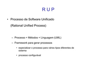 R U P
• Processo de Software Unificado
(Rational Unified Process)
– Processo + Métodos + Linguagem (UML)
– Framework para gerar processos
• especializar o processo para vários tipos diferentes de
sistema
• processo configurável
 