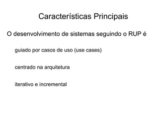 Características Principais
O desenvolvimento de sistemas seguindo o RUP é
guiado por casos de uso (use cases)
centrado na arquitetura
iterativo e incremental
 