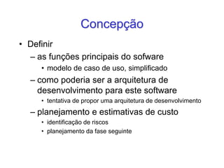 Concepção
• Definir
– as funções principais do sofware
• modelo de caso de uso, simplificado
– como poderia ser a arquitetura de
desenvolvimento para este software
• tentativa de propor uma arquitetura de desenvolvimento
– planejamento e estimativas de custo
• identificação de riscos
• planejamento da fase seguinte
 