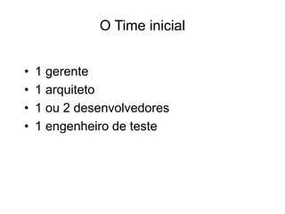 O Time inicial
• 1 gerente
• 1 arquiteto
• 1 ou 2 desenvolvedores
• 1 engenheiro de teste
 