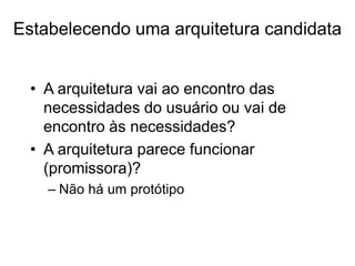 Estabelecendo uma arquitetura candidata
• A arquitetura vai ao encontro das
necessidades do usuário ou vai de
encontro às necessidades?
• A arquitetura parece funcionar
(promissora)?
– Não há um protótipo
 
