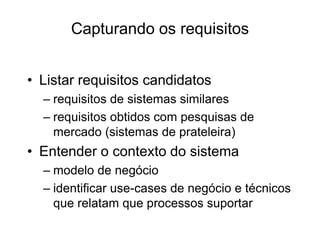 Capturando os requisitos
• Listar requisitos candidatos
– requisitos de sistemas similares
– requisitos obtidos com pesquisas de
mercado (sistemas de prateleira)
• Entender o contexto do sistema
– modelo de negócio
– identificar use-cases de negócio e técnicos
que relatam que processos suportar
 