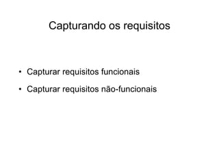 • Capturar requisitos funcionais
• Capturar requisitos não-funcionais
Capturando os requisitos
 