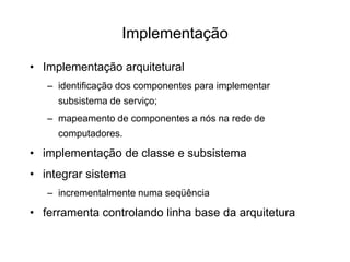 • Implementação arquitetural
– identificação dos componentes para implementar
subsistema de serviço;
– mapeamento de componentes a nós na rede de
computadores.
• implementação de classe e subsistema
• integrar sistema
– incrementalmente numa seqüência
• ferramenta controlando linha base da arquitetura
Implementação
 