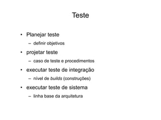 • Planejar teste
– definir objetivos
• projetar teste
– caso de teste e procedimentos
• executar teste de integração
– nível de builds (construções)
• executar teste de sistema
– linha base da arquitetura
Teste
 