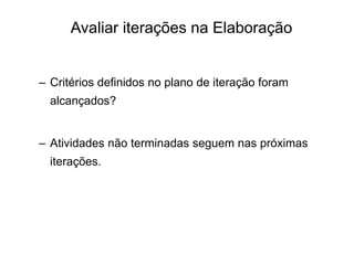 – Critérios definidos no plano de iteração foram
alcançados?
– Atividades não terminadas seguem nas próximas
iterações.
Avaliar iterações na Elaboração
 