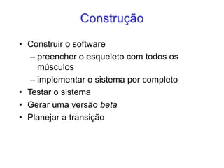 Construção
• Construir o software
– preencher o esqueleto com todos os
músculos
– implementar o sistema por completo
• Testar o sistema
• Gerar uma versão beta
• Planejar a transição
 