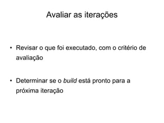 Avaliar as iterações
• Revisar o que foi executado, com o critério de
avaliação
• Determinar se o build está pronto para a
próxima iteração
 