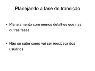 Planejando a fase de transição
• Planejamento com menos detalhes que nas
outras fases
• Não se sabe como vai ser feedback dos
usuários
 