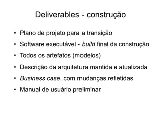 Deliverables - construção
• Plano de projeto para a transição
• Software executável - build final da construção
• Todos os artefatos (modelos)
• Descrição da arquitetura mantida e atualizada
• Business case, com mudanças refletidas
• Manual de usuário preliminar
 
