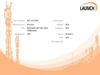 Part number: KRC 121 04/4 Datasheets:
Manufacturer: Ericsson Weight: N/A
Title: DOC/MDC 287 281 133A
TRX&hellip;
Category: N/A
Description: TRX Genre: Wireless
Heci: N/A
Part Page URL:
 