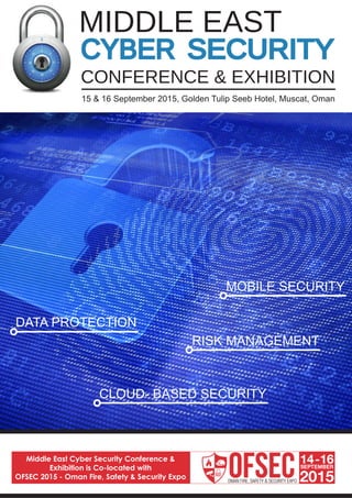 MIDDLE EAST
DATA PROTECTION
MOBILE SECURITY
RISK MANAGEMENT
CLOUD- BASED SECURITY
Middle East Cyber Security Conference &
Exhibition is Co-located with
OFSEC 2015 - Oman Fire, Safety & Security Expo
15 & 16 September 2015, Golden Tulip Seeb Hotel, Muscat, Oman
 