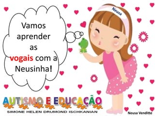 Vamos
aprender
as
vogais com a
Neusinha!
Neusa Venditte
 