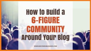 How to Build a
6-FIGURE
COMMUNITY
Around Your Blog
WWW.BECOMEABLOGGER.COM
 