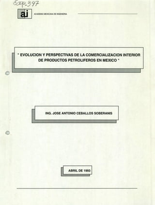 & v
ACADEMIA MEXICANA DE INGENIERIA
"EVOLUCION Y PERSPECTIVAS DE LA COMERCIALIZACION INTERIOR
DE PRODUCTOS PETROLIFEROS EN MEXICO"
ING. JOSE ANTONIO CEBALLOS SOBERANIS
ABRIL DE 1993
 