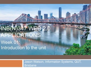 Jason Watson, Information Systems, QUT,
Brisbane
INB(N)347 WEB 2.0
APPLICATIONS
Week 01:
Introduction to the unit
1
 