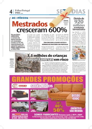 4|                           DOMINGO
                             22 • AGOSTO • 2010                                                                                   SETE DIAS
                                                                                                                                     E
      aconteceu                                                                                                         .R
                                                                                                                             .

                                                                                                                                                                    Dívida de
                                                                                                                                                                     920
                                                                                                                       D
                                                                                                                   :




      Mestrados
                                                                                                                 TO
                                                                                                               FO
                                                                                                                                                 FORMAÇÃO:
                                                                                                                                                Cada vez mais
                                                                                                                                                os portugueses
                                                                                                                                                  apostam na



                                                                                                                                                                  milhões
                                                                                                                                                   formação
                                                                                                                                                  académica
                                                                                                                                                    contínua




                                cresceram 600%
                                                                                                                                                                  à indústria
                                                                                                                                                                 farmacêutica
                                                                                                                                                                       Segundo os dados
                                                                                                                                                                       do relatório mensal
    No ano letivo                                 De acordo com os dados            em 2008/2009 e de 134%                       de inscritos em 2009/2010       produzido pela Associação
    2009/2010,                                    divulgados pelo Gabinete          aos de 2004/2005. Também                     (85 mil) representou um         Portuguesa da Indústria
                                                  de Planeamento, Estratégia,       no caso dos alunos que se                    aumento de 12% em relação       Farmacêutica, os hospitais
    o número de                                   Ava liação e Relações             inscrevem no 1º ano e pela                   aos de 1995/1996; ao passo      aumentaram a dívida às
    alunos inscritos                              Internacionais do Ministério      1ª vez nos diversos níveis de                que, no caso dos mestrados,     farmacêuticas em 2 milhões
    em mestrados                                  da Ciência, Tecnologia                                                                                         por dia, acumulando, só no
    rondou os 44.752,                             e Ensino Superior, em               TEM CRESCIDO A OLHOS VISTOS O                                              último mês, 60 milhões de
    representando um                              2009/2010 inscreveram-se          NÚMERO DE DOUTORES EM PORTUGAL                                               euros. Sendo que a dívida total
                                                  em cursos de doutoramento
    aumento superior a                            16.377 alunos, o que representa   formação do ensino superior,                 o crescimento, neste mesmo
    600% relativamente                            um crescimento de 22%             a tendência permanece: nas                   período, foi de 578% e nos
    a 1995/1996                                   relativamente aos inscritos       licenciaturas, o número                      doutoramentos de 274%.




                                                  3,5 milhões de crianças




                                                                                                                                                                                                        FOTO: D.R.
 DOENÇAS:
 Depois das
 cheias que
  atingiram
 quase todo
                                                  paquistanesas em risco                                                                                         HOSPITAIS: Mês após mês, a dívida às
                                                                                                                                                                 farmacêuticas não pára de aumentar


o país, chega                                                                              Segundo os responsáveis paquistaneses, um quarto                      dos hospitais aos laboratórios
 o receio das
   doenças                                                                                 do país, que tem 800 mil quilómetros quadrados e 167                  subiu 67,3% desde agosto do
 que podem                                                                           milhões de habitantes, foi afetado pelas inundações. E “cerca de            ano passado, passando de 555,7
surgir devido
    à àgua
contaminada
                                                                                     3,5 milhões de crianças estão fortemente expostas ao risco de               para 929,5 milhões de euros. A
                                                                                     contrair doenças mortais ligadas à diarreia, como a disenteria”,            manter-se o aumento da dívida,
                                                                                     alertou Maurizio Giuliano, do Gabinete de Coordenação dos                   já neste mês ou no próximo, os
                FOTO: D.R.




                                                                                     Assuntos Humanitários das Nações Unidas, mencionando                        valores devem superar os mil
                                                                                     ainda o risco de estas contraírem hepatite A e E e febre tifóide.           milhões de euros.
                                                                                                                                                                                                  PUB
 