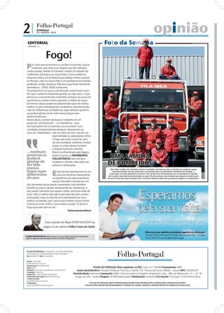 2|             DOMINGO
               22 • AGOSTO • 2010                                                                                                                op
                                                                                                                                                 opinião
  EDITORIAL
  JOÃO FILIPE Diretor
                                                                                       Foto da Semana
                                                                                          o

                         Fogo!
 P    or mais que se escreva ou se fale no assunto, nunca
      é demais, pois este é um flagelo que tem afetado
 muitos países, desde os Estados Unidos (no estado da
 Califórnia), à Rússia e ao nosso País. Como podemos
 observar este é um problema que atinge muitas nações
 no Mundo, mas no nosso País é um problema recorrente,
 podendo, então, destacar três anos que foram bastante
 dramáticos - 2003, 2005 e este ano.
 Se prestarmos um pouco de atenção, estes foram anos
 em que o verão foi bastante quente, ou seja, seco, o que
 provocou o aumento dos incêndios; porque nos anos em
 que tivemos verões menos quentes, o índice de fogos
 foi menor; daqui podemos depreender que não existiu
 melhor ou pior estratégia de combate ou de prevenção,
 mas sim diferenças climatéricas, logo nenhum governo
 se poderá gloriar de ter tido menos fogos num
 determinado ano.
 Nesta altura, convém destacar o trabalho de um
 grupo de “profissionais” – os voluntários – que,
 sem pensarem em si mesmos, se encontram num
 combate completamente desigual. Deparando-se
 com um “Adamastor”, não no meio do mar, mas de cor
                          avermelhada ou alaranjada, enfim,
                          o fogo que tudo consome, sem
                          dó nem piedade, ceifando, muitas
                          vezes, as vidas destes homens
                          e destas mulheres valentes.
 ...nenhum                Mesmo enfrentando este flagelo
 governo se todos os anos, os BOMBEIROS
 poderá                   VOLUNTÁRIOS nem sempre                                            UMA FAMÍLIA
 gloriar de               recebem o devido valor pelo seu
                                                                                           DE BOMBEIROS




                                                                                                                                                                                                            FOTO: LUSA/JOSÉ COELHO
 ter tido                 esforço e dedicação.
 menos                                                                                        Pais, ﬁlhos, irmãos, tios, sobrinhos, primos e cunhados, são treze no total, os homens e as mulheres, todos
 fogos num
 determina-
 do ano
                                 E
                             sta semana apresentamos um
                             assunto deveras interessante,
                        os benefícios do relacionamento
                                                                                                da mesma família, mas que pertencem a uma ainda maior: aos Bombeiros Voluntários de Vila Meã - a
                                                                                             corporação com mais elementos do mesmo “clã” do País. Dos 122 bombeiros que os voluntários de Vila Meã
                                                                                            têm no ativo, treze são da mesma família, ou seja, 10% dos homens e das mulheres que naquele concelho saem
                                                                                           em socorro dos que mais necessitam têm, entre eles, ligações maiores do que apenas colegas ou companheiros.
                        sexual. Para além de este ser um
 dos alimentos de qualquer casamento, traz também
 benefícios para a saúde, destacando-se, sobretudo, o
 seu poder calmante que ajuda a obter uma boa noite de
 sono. Mas o melhor de tudo é que este não tem contra-
 indicações, logo na vida de um casal deverá ser uma
 prática constante, pois, serve para manter acesa a forte
 chama do amor. Enfim, como dizia o poeta: “O amor é
 fogo que arde sem se ver”.
                                                     Tenha uma boa leitura!




                         Leia a opinião do Bispo EDIR MACEDO na
                        página 3i, do caderno Folha Centro de Ajuda


ACORDO ORTOGRÁFICO: Informamos os nossos leitores de que já começámos
a aplicar algumas das alterações do Novo Acordo Ortográfico.




 FOLHA DE PORTUGAL: ALAMEDA D. AFONSO HENRIQUES,
 Nº 35 (ANTIGO CINEMA IMPÉRIO) 1000-123 LISBOA
 TEL: 210 300 971 FAX: 210 300 999

 Diretor: João Filipe
 jf.d@folhadeportugal.pt
 Secretariado: Cláudia Pereira
 Editor: IURD                                                              FOLHA DE PORTUGAL Título registado no ERC com o nº 125046 Propriedade: IURD
 Redação: Carla Vaz, Isabel Barbosa , Sara Damásio            Sede administrativa: Praceta Professor Francisco Gentil, nº3 - Póvoa de Santo Adrião - Lisboa NIPC: 592001679
 Copydesk: Carla Vaz
 Paginação: Carlos Paredes, Eliane Rosa                   Periodicidade: Semanal Impressão: Raﬁk Comunicação e Imagem Unipessoal, Lda. - Sítio da Bemposta, nº 1, 1A, 1B.
 Tratamento de imagem: Bárbara Domingos                    Longo da Vila - Mafra Tiragem: 50 000 exemplares Distribuição: Gratuita Circulação: Portugal Continental e Ilhas
 Correio do Leitor:
 geral@folhadeportugal.pt
 Publicidade:                                                             A FOLHA DE PORTUGAL NÃO SE RESPONSABILIZA NEM PELAS INFORMAÇÕES CONTIDAS NAS CARTAS DOS LEITORES,
 publicidade@folhadeportugal.pt                                      POIS ELAS NÃO EMITEM NECESSARIAMENTE A OPINIÃO DO JORNAL, NEM PELA AUTENTICIDADE DOS ANÚNCIOS PUBLICADOS
 