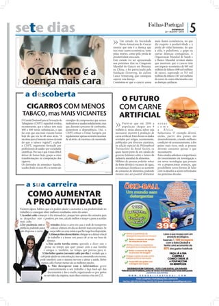 sete dias                                                                                                                                                                DOMINGO
                                                                                                                                                                  22 • AGOSTO • 2010
                                                                                                                                                                                       |5
                                                                                                                      Um estudo da Sociedade             mais danos económicos, no que
                                                                                                                      Norte-Americana do Cancro          diz respeito à produtividade e à
                                                                                                                mostra que esta é a doença que           perda de vidas humanas, do que
                                                                                                                traz mais custos económicos, tanto       a sida, o paludismo, a gripe ou
                                                                                                                pelas mortes, como pela perda de         outras doenças contagiosas. A
                                                                                                                produtividade associada.                 Organização Mundial de Saúde e
                                                                                                                Este estudo irá ser apresentado          o Banco Mundial revelam dados
                                                                                                                nos próximos dias no Congresso           que mostram que o cancro tem


                  O CANCRO é a
                                                                                                                Mundial do Cancro em Shenzen,            um impacto económico de 895 mil
                                                                                                                na China, e foi patrocinado pela         milhões de dólares (698 mil milhões
                                                                                                                fundação Livestrong, do ciclista         de euros), superando os 753 mil


                 doença mais cara
                                                                                                                Lance Armstrong, que conseguiu           milhões de dólares (587 mil milhões
                                                                                                                superar esta doença.                     de euros) de custos relacionados com
   FOTO: D.R.




                                                                                                                Constatou-se que o cancro causa          as doenças cardíacas.



                     a descoberta
                                                                                                                      O FUTURO
                      CIGARROS COM MENOS                                                                             COM CARNE
                  TABACO, mas MAIS VICIANTES                                                                         ARTIFICIAL
                 O Comité Nacional para a Prevenção do       exemplos de componentes que seriam
                 Tabagismo (CNPT) espanhol revelou,          inofensivos se usados isoladamente, mas                   Prevê-se que em 2050 a              zonas
                 recentemente, que o tabaco tem mais         que, durante o processo de combustão,                     população chegue aos 9              c o m o                          FOTO: D.R.


                 400 a 600 novas substâncias, o que          aumentam a dependência. Daí, o                      milhões e, nessa altura, talvez seja      a     África
                 faz com que seja mais viciante fumar        CNPT criticar a União Europeia por                  necessário recorrer à produção de         Subsariana. O exemplo deverá,
                 hoje do que era há 40 anos atrás. “A        regulamentar apenas os níveis máximos               carne artiﬁcial. Estes foram os dados     então, partir dos países em
                 nicotina pura é bastante menos viciante     de alcatrão, de nicotina e de monóxido              revelados por artigos, recentemente,      desenvolvimento, criando melhores
                 do que o tabaco vegetal”, explica                                                               publicados por diversos cientistas,       condições de armazenamento, e dos
                 o CNPT, organismo formado por                                                                   na edição especial da Philosophical       países mais ricos, onde as pessoas
                 proﬁssionais de saúde e por sociedades                                                          Transactions da Royal Society, os         deverão consumir apenas o que
                 cientíﬁcas. Por isso é que é mais difícil                                                       quais fazem parte de um estudo do         necessitarem.
                 deixar de fumar hoje, graças a estas                                                            governo britânico sobre o futuro da       Estes estudos salientam a importância
                 transformações na composição dos                                                                indústria mundial de alimentos.           do investimento em investigação e
                 cigarros.                                                                                       Milhões de pessoas poderão sofrer         em novas tecnologias que possam
                 Os derivados de amoníaco líquido,                                                               de fome devido à escassez de água,        vir a proporcionar avanços, que
                 usados desde os anos 60, e a menta são                                                          às mudanças climáticas e ao aumento       possibilitem novas formas de lidar
                                                                                                   FOTO: D.R.
                                                                                                                 do consumo de alimentos, podendo          com os desaﬁos a serem enfrentados
                                                                                                                 mesmo não ser possível alimentar          nas próximas décadas.
                                                                                                                                                                                                PUB



                     a sua carreira
                     COMO AUMENTAR
                     A PRODUTIVIDADE
                Existem alguns hábitos que o/a podem ajudar a aumentar a sua produtividade no
                trabalho e a conseguir obter melhores resultados, entre eles estão:
                1.Acordar cedo: começar o dia stressado(a), porque tem apenas dez minutos para
                se despachar não é positivo, por isso, calcule melhor o tempo e passe a acordar
                mais cedo.
                2.Ter paciência com o         trânsito: deixe o carro em casa e ande de transportes
                públicos, podendo assim       colocar a leitura em dia ou dormir mais um pouco. Se
                não dispensa o carro,        ouça rádio ou uma música que lhe traga boa disposição.
                                            3.Almoçar fora do escritório: obrigue-se a deixar o local
                                           de trabalho e a tomar um pouco de ar na sua hora de
                                          almoço.
                                         4. Não aceite tarefas extra: aprenda a dizer não e
                                        pense no tempo que quer passar com a sua família
                                       e amigos e, também, no tempo que precisa para si.
                                     5.Não beber quatro (ou mais) cafés por dia: é verdade que o
                                   café pode ajudar na concentração, mas se consumido em excesso,
FOTO: D.R.




                                   pode interferir com o sistema nervoso e afetar a saúde. Beber
                                    menos café e fumar menos são as melhores opções.
                                           6. Não desesperar com a informática: grave
                                            constantemente o seu trabalho e faça back-ups dos
                                           documentos e dos e-mails, organizando-os por pastas
                                       no servidor da empresa, num disco externo e/ou em CD.
 