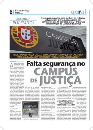 8|             DOMINGO
                                       22 • AGOSTO • 2010                                                                                                                              geral
                                 assunto                                                                    Era suposto mudar para melhor, no entanto,
                                                                                                                atualmente, a insegurança reina nos
                               POLÉMICO                                                                     corredores dos 11 edifícios, dos 21 tribunais
                                                                                                                 e dos serviços do Campus de Justiça
FOTOS: LUSA/JOSÉ SENA




                                MAGISTRADOS E PRESOS CRUZAM-SE REGULARMENTE, SEM QUE SEJA GARANTIDA
                                   TOTAL SEGURANÇA, NOS VÁRIOS PISOS E NOS ACESSOS AOS ELEVADORES
                         SARA DAMÁSIO sd.r@folhadeportugal.pt




                        A
                                    situação foi denunciada,
                                    recentemente, através




                                                                                 CAMPUS
                                    de um relatório sobre
                                    o funcionamento das
                        varas Criminais de Lisboa no
                        Campus de Justiça e as opiniões
                        sobre o caso surgem de juízes
                        e procuradores. A verdade é




                                                                                DE JUSTIÇA
                        que foram encontrados vários
                        problemas de segurança e o
                        Sindicato dos Funcionários
                        Judiciais (SFJ) já se fez ouvir,
                        assumindo a saída da Boa Hora
                        como um erro. Fernando Jorge,
                        presidente do SFJ, explica no
                        relatório que o novo Campus
                        de Justiça não foi o melhor,
                        considerando a falta de segurança,
                        visto que este vai ser um lugar de        não deixa de ser flagrante.              de 9,6 milhões de euros.              3. A PSP foi alertada, mas           transportam os arguidos presos.
                        julgamentos de “alta segurança”.          As críticas dos funcionários                Ivo Rosa, juiz presidente do       só chegou ao local 10 minutos      Os planos de evacuação são,
                           Este relatório surgiu do balanço       viravam-se, já em 2009, para a           tribunal, declarou no relatório:      depois, desculpando o atraso       portanto, postos em causa, tendo
                        feito um ano após a mudança de            falta de condições de segurança          “são frequentes os encontros          pelo facto de estar no piso -1 e deem conta a possível proximidade
                        instalações das Varas Criminais           no alojamento e no transporte            entre magistrados e presos à          não terem conseguido apanhar       entre os arguidos e o público ou
                        de Lisboa. Desde a falta de               dos arguidos e para o facto de           porta dos elevadores no piso -1       o elevador a tempo. Quando         entre os arguidos e as testemunhas,
                        videovigilância nos elevadores            os tribunais serem colocados em          ou quando um magistrado espera        chegaram ao local, a situação já   em situações de emergência.
                        e nas antecâmaras do Campus,              espaços arrendados. Segundo              pelo elevador noutro piso, a porta    tinha sido resolvida por um grupo     Os juízes apresentam ainda
                        até ao desajustamento dos planos          fonte do Governo, o arrendamento         deste abre-se e no seu interior       de seguranças de estabelecimentos  uma queixa relativa ao tamanho
                        de evacuação e ao facto de os             do Campus de Justiça custa cerca         seguem arguidos presos que são                                                       das salas de audiência
                        magistrados do Ministério                                                          deslocados pelas forças policiais”.    A SOLUÇÃO DEVE PASSAR e dos seus gabinetes,
                        Público e dos arguidos se                                                          É preocupante ainda o facto de as                                                    falam mesmo em
                        cruzarem nos corredores,                                                           salas de audiência não terem sido           PELA REABILITAÇÃO                        “falta de dignidade”
                        estas são as falhas mais                                                           construídas com acessos próprios      DO EDIFÍCIO DA BOA HORA das instalações que
                        apontadas.                                                                         para os arguidos presos, que têm                                                     acolhem um órgão de
                                                                                                           que passar pelo corredor que dá       noturnos que estavam a aguardar soberania. Concluiu-se, portanto,
                        INSATISFAÇÃO                                                                       acesso aos gabinetes dos juízes ou    o início da audiência.             que a solução deve passar pela
                        GERAL                                                                              pelo lado do público.                    No documento também reabilitação do edifício da Boa
                        Apesar de se constatarem                                                                                                 vem explícito o problema de Hora, pois, segundo Ivo Rosa,
                        melhorias físicas dos                                                              QUANDO A INSEGURANÇA                  evacuação do edifício ou mesmo “os problemas identificados
                        antigos espaços dos                                                                CAUSA PROBLEMAS                       de um piso, pois, existem apenas c o n s t i t u e m p r o b l e m a s
                        tribunais para o Campus                                                            Durante o mês de maio deste ano,      dois elevadores destinados à saída estruturantes ligados à própria
                        na Expo, a falta de                                                                segundo consta no relatório, deu-se   do público, não existe sequer conceção do edifício (pensado
                        planeamento da segurança              CUSTOS: O arrendamento do Campus de
                                                                                                           um conﬂito entre seis arguidos que    videovigilância nas antecâmaras para escritórios) e que não poderão
                        no interior dos edifícios            Justiça custa cerca de 9,6 milhões de euros   se envolveram numa luta, no piso      ou no interior dos elevadores que ser ultrapassados com arranjos”.
 