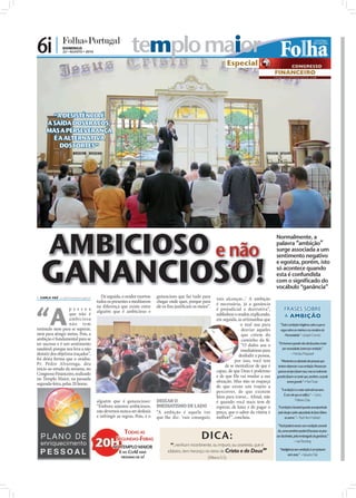 6i |            DOMINGO
                22 • AGOSTO • 2010                                       templo maior
                                                                                                                                     Especial




        “A DESISTÊNCIA É
      A SAÍDA DOS FRACOS,
      MAS A PERSEVERANÇA
        É A ALTERNATIVA
          DOS FORTES ”




       AMBICIOSO e não
                                                                                                                                                              Normalmente, a
                                                                                                                                                              palavra “ambição”
                                                                                                                                                              surge associada a um




  GANANCIOSO!
                                                                                                                                                              sentimento negativo
                                                                                                                                                              e egoísta, porém, isto
                                                                                                                                                              só acontece quando
                                                                                                                                                              esta é confundida
                                                                                                                                                              com o significado do
                                                                                                                                                              vocábulo “ganância”
 CARLA VAZ cv.r@folhadeportugal.pt                    De seguida, o orador exortou     ganancioso que faz tudo para       vais alcançar...’ A ambição
                                                     todos os presentes a meditarem     chegar onde quer, porque para



“A
                                                                                                                           é necessária, já a ganância
                                                     na diferença que existe entre      ele os ﬁns justiﬁcam os meios”.
                    p e s s o a
                                                     alguém que é ambicioso e                                              é prejudicial e destrutiva”,             FRASES SOBRE
                    que não é                                                                                              sublinhou o orador, explicando,          A AMBIÇÃO
                    a mbiciosa                                                                                             em seguida, as artimanhas que
                    n ão t e m                                                                                                           o mal usa para         “Toda a ambição é legítima, salvo a que se
estímulo nem para se superar,                                                                                                            desviar aqueles         ergue sobre as misérias e as crendices da
nem para atingir metas. Pois, a                                                                                                          que crêem do               Humanidade.” – Joseph Conrad
ambição é fundamental para se                                                                                                            caminho da fé.
ter sucesso e é um sentimento                                                                                                                                  “Os homens quando não são forçados a lutar
                                                                                                                                         “O diabo usa o
saudável, porque nos leva a não                                                                                                                                   por necessidade, lutam por ambição.”
                                                                                                                                         imediatismo para
desistir dos objetivos traçados”,                                                                                                                                         – Nicolau Maquiavel
                                                                                                                                        desiludir a pessoa,
foi desta forma que o orador,                                                                                                         por isso, você tem         “Mantenha-se afastado das pessoas que
Pr. Pedro Alvarenga, deu                                                                                                        de se mentalizar de que é      tentam depreciar a sua ambição. Pessoas pe-
início ao estudo da semana, no                                                                                             capaz, de que Deus é poderoso
                                      FOTOS: DIOGO ALMEIDA




                                                                                                                                                               quenas sempre fazem isso, mas as realmente
Congresso Financeiro, realizado                                                                                            e de que Ele vai mudar a sua       grandes fazem-no sentir que, também, se pode
no Templo Maior, na passada
                                                                                                                           situação. Mas não se esqueça                tornar grande.”– MarkTwain
segunda-feira, pelas 20 horas.
                                                                                                                           de que existe um trajeto a
                                                                                                                                                                 “A ambição é o maior estímulo humano.
                                                                                                                           percorrer, de que existem
                                                                                                                                                                   É com ele que se edifica.” – Carlos
                                                                                                                           lutas para travar... Aﬁnal, não
                                                     alguém que é ganancioso:           DEIXAR O                           é quando você mais tem de                         Malheiro Dias
                                                     “Embora sejamos ambiciosos,        IMEDIATISMO DE LADO                esperar, de lutar e de pagar o      “A ambição é louvável quando acompanhada
                                                     não devemos nunca ser desleais     “A ambição é aquela voz            preço, que o sabor da vitória é     pelo desejo e pela capacidade de fazer felizes
                                                     e infringir as regras. Pois, é o   que lhe diz: ‘vais conseguir,      melhor?”, concluiu.                       os outros.” – Paul Henri Holbach

                                                                                                                                                               “Você poderá vencer com ambição comedi-
                                                                   TODAS AS                                                                                    da, como também poderá fracassar ao pas-

                                                                SEGUNDAS-FEIRAS                                  DICA:                                        sar dos limites, pela embriaguês da ganância.”
                                                                                                                                                                               – IvanTeorilang
                                                              NO TEMPLO MAIOR                   “...nenhum incontinente, ou impuro, ou avarento, que é
                                                                E NO CDAE MAIS                idolatra, tem herança no reino de Cristo e de Deus”               “Inteligência sem ambição é um pássaro
                                                                                                                                                                        sem asas.” – Salvador Dali
                                                                   PRÓXIMO DE SI!                                    (Efésios 5.5)
 
