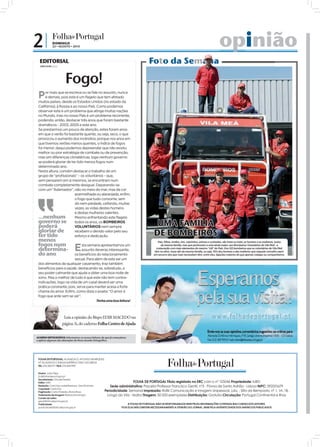 2|             DOMINGO
               22 • AGOSTO • 2010                                                                                                                op
                                                                                                                                                 opinião
  EDITORIAL
  JOÃO FILIPE Diretor
                                                                                       Foto da Semana
                                                                                          o

                         Fogo!
 P    or mais que se escreva ou se fale no assunto, nunca
      é demais, pois este é um flagelo que tem afetado
 muitos países, desde os Estados Unidos (no estado da
 Califórnia), à Rússia e ao nosso País. Como podemos
 observar este é um problema que atinge muitas nações
 no Mundo, mas no nosso País é um problema recorrente,
 podendo, então, destacar três anos que foram bastante
 dramáticos - 2003, 2005 e este ano.
 Se prestarmos um pouco de atenção, estes foram anos
 em que o verão foi bastante quente, ou seja, seco, o que
 provocou o aumento dos incêndios; porque nos anos em
 que tivemos verões menos quentes, o índice de fogos
 foi menor; daqui podemos depreender que não existiu
 melhor ou pior estratégia de combate ou de prevenção,
 mas sim diferenças climatéricas, logo nenhum governo
 se poderá gloriar de ter tido menos fogos num
 determinado ano.
 Nesta altura, convém destacar o trabalho de um
 grupo de “profissionais” – os voluntários – que,
 sem pensarem em si mesmos, se encontram num
 combate completamente desigual. Deparando-se
 com um “Adamastor”, não no meio do mar, mas de cor
                          avermelhada ou alaranjada, enfim,
                          o fogo que tudo consome, sem
                          dó nem piedade, ceifando, muitas
                          vezes, as vidas destes homens
                          e destas mulheres valentes.
 ...nenhum                Mesmo enfrentando este flagelo
 governo se todos os anos, os BOMBEIROS
 poderá                   VOLUNTÁRIOS nem sempre                                            UMA FAMÍLIA
 gloriar de               recebem o devido valor pelo seu
                                                                                           DE BOMBEIROS




                                                                                                                                                                                                            FOTO: LUSA/JOSÉ COELHO
 ter tido                 esforço e dedicação.
 menos                                                                                        Pais, ﬁlhos, irmãos, tios, sobrinhos, primos e cunhados, são treze no total, os homens e as mulheres, todos
 fogos num
 determina-
 do ano
                                 E
                             sta semana apresentamos um
                             assunto deveras interessante,
                        os benefícios do relacionamento
                                                                                                da mesma família, mas que pertencem a uma ainda maior: aos Bombeiros Voluntários de Vila Meã - a
                                                                                             corporação com mais elementos do mesmo “clã” do País. Dos 122 bombeiros que os voluntários de Vila Meã
                                                                                            têm no ativo, treze são da mesma família, ou seja, 10% dos homens e das mulheres que naquele concelho saem
                                                                                           em socorro dos que mais necessitam têm, entre eles, ligações maiores do que apenas colegas ou companheiros.
                        sexual. Para além de este ser um
 dos alimentos de qualquer casamento, traz também
 benefícios para a saúde, destacando-se, sobretudo, o
 seu poder calmante que ajuda a obter uma boa noite de
 sono. Mas o melhor de tudo é que este não tem contra-
 indicações, logo na vida de um casal deverá ser uma
 prática constante, pois, serve para manter acesa a forte
 chama do amor. Enfim, como dizia o poeta: “O amor é
 fogo que arde sem se ver”.
                                                     Tenha uma boa leitura!




                         Leia a opinião do Bispo EDIR MACEDO na
                        página 3i, do caderno Folha Centro de Ajuda


ACORDO ORTOGRÁFICO: Informamos os nossos leitores de que já começámos
a aplicar algumas das alterações do Novo Acordo Ortográfico.




 FOLHA DE PORTUGAL: ALAMEDA D. AFONSO HENRIQUES,
 Nº 35 (ANTIGO CINEMA IMPÉRIO) 1000-123 LISBOA
 TEL: 210 300 971 FAX: 210 300 999

 Diretor: João Filipe
 jf.d@folhadeportugal.pt
 Secretariado: Cláudia Pereira
 Editor: IURD                                                              FOLHA DE PORTUGAL Título registado no ERC com o nº 125046 Propriedade: IURD
 Redação: Carla Vaz, Isabel Barbosa , Sara Damásio            Sede administrativa: Praceta Professor Francisco Gentil, nº3 - Póvoa de Santo Adrião - Lisboa NIPC: 592001679
 Copydesk: Carla Vaz
 Paginação: Carlos Paredes, Eliane Rosa                   Periodicidade: Semanal Impressão: Raﬁk Comunicação e Imagem Unipessoal, Lda. - Sítio da Bemposta, nº 1, 1A, 1B.
 Tratamento de imagem: Bárbara Domingos                    Longo da Vila - Mafra Tiragem: 50 000 exemplares Distribuição: Gratuita Circulação: Portugal Continental e Ilhas
 Correio do Leitor:
 geral@folhadeportugal.pt
 Publicidade:                                                             A FOLHA DE PORTUGAL NÃO SE RESPONSABILIZA NEM PELAS INFORMAÇÕES CONTIDAS NAS CARTAS DOS LEITORES,
 publicidade@folhadeportugal.pt                                      POIS ELAS NÃO EMITEM NECESSARIAMENTE A OPINIÃO DO JORNAL, NEM PELA AUTENTICIDADE DOS ANÚNCIOS PUBLICADOS
 