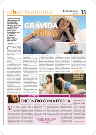 olhar feminino                                                                                                                                            DOMINGO
                                                                                                                                                   22 • AGOSTO • 2010
                                                                                                                                                                           | 15
 Apesar de numa
 gravidez normal



                                        GRÁVIDA
 os riscos não
 serem maiores
 dos que poderiam
 surgir se ficasse
 em casa, não


                                                                 FÉRIAS
 deixa de ser
 importante que,
 ao planear
 o merecido
 descanso,
 tome algumas
 precauções
 CARLA VAZ cv.r@folhadeportugal.pt




C
             omo diz a sabedoria
             popular, “o seguro
             morreu de velho”,
             por isso, deixamos-




                                                                                                                                                                                             FOTOS: D.R.
-lhe aqui algumas dicas a ter em
conta antes de sair para as suas
merecidas férias.
                                      no campo obstétrico como             durante o voo, beber água;          caminhe;                              funcionário de que está grávida,
ATENÇÃO!                              neonatológico;                       5 Geralmente, as empresas           5 Quando estiver no seu assento       para que este lhe reserve o
5 Se a sua gravidez é normal,         5 Ao nascer prematuro, o bebé        de aviação aplicam restrições       realize exercícios suaves com as      primeiro banco, já que este tem
uma viagem não irá aumentar           deverá permanecer internado,         quando as grávidas se               pernas e os pés, sobretudo com        mais espaço à frente;
os riscos;                            no local onde nascer, entre 30 a     encontram relativamente perto       os dedos. Faça movimentos de          5 Não tenha medo de passar
5 Se a sua gravidez é de risco,       60 dias, até que alcance o peso      da data prevista do parto. Nestes   rotação com os pés para fora e        pelo detetor de metais, nem
terá de analisar com o obstetra       adequado;                            casos, o obstetra deverá assinar    para dentro, duas ou três sessões     que a examinem com o
o que é mais conveniente;             5 Se pensa viajar para o interior    um termo de responsabilidade        de 10 a 15 rotações;                  equipamento manual, já que
5Lembre-se que os bebés               do país, consulte o seu centro       a autorizar o voo;                  5Tente chegar cedo ao                 isso não implica qualquer risco
nascem quando querem e que as         de saúde ou a sua seguradora, a      5 Se o voo que irá realizar for     aeroporto, aproximadamente,           para si ou para o bebé.
urgências aparecem sem aviso          ﬁm de se certiﬁcar que o lugar       longo, não ﬁque sentada durante     40 minutos antes do necessário,
prévio. Portanto, é importante        escolhido tem cobertura médica       muito tempo, levante-se e           e quando ﬁzer o check-in avise o          OS BEBÉS NASCEM
veriﬁcar que infra-estruturas         e como pode fazer para se pôr                                                                                      QUANDO QUEREM
sanitárias tem o lugar que            em contato, no caso de uma
escolheu para as suas férias;         emergência;                                                                                                         E AS URGÊNCIAS
5 Se quando começar as férias         5 Se viajar para o estrangeiro,                                                                                     APARECEM SEM
já estiver com 38 semanas de          também deverá assegurar-se da
gestação e se o seu bebé decidir      cobertura da Segurança Social                                                                                        AVISO PRÉVIO
nascer, já pesará entre 2,5 a 3       ou do seguro médico;
quilos. Com esse peso é pouco         5 Se pensa viajar de automóvel,
provável que apresente alguma         é aconselhável que a cada 2 ou
complicação;                          3 horas faça uma paragem, para
5 Se o seu bebé for prematuro,        andar um bocado e esvaziar a
as coisas serão um pouco mais         bexiga;
difíceis, pois será imprescindível    5 Se pensa em viajar de avião,
cont a r com u m bom                  é recomendável voar em aviões
equipamento de saúde, tanto           com cabinas pressurizadas e,

                                  CRÓNICA...      VIVI FREITAS


                                  ENCONTRO COM A PÉROLA                                                                                                   que ensiná-la passo a passo,
                                                                                                                                                          mas foi muito bom, porque
                                                                                                                                                          ela recebeu-me de braços
                                  “conclusões” e arrisquei.      um resultado. Ou ela me     certeza trouxe mais e mais      Conversámos e tudo o         abertos.
              ecidi marcar           Saímos junt a s e           ignorava para sempre ou     confirmação às palavras      que lhe disse para fazer,          Eu vi uma amiga,
              um almoço           almoçámos. Fomos as            mudaria de vez.             que saíam da minha boca.     ela começou a fazer. Não        enxerguei a beleza que
              com quem            primeiras a entrar no             No decurso da minha      Estava-lhe a mostrar uma     resistiu nem um pouco.          muitas pessoas não viam,
              estava decidida     restaurante e as últimas a     conversa com ela, existia   direção e parecia que ela    Aceitou de coração aberto.      vi um tesouro, uma
   a cuidar. Não sabia            sair. Falei com ela, passo a   uma paz tão forte e eu      estava a ver uma luz no ﬁm   Eu saí dali maravilhada,        pérola. Mesmo que a vida
   realmente como chegaria        passo, o que deveria fazer.    sabia que não estava        do túnel. O seu rosto não    porque foi uma experiência      tenha sido dura com ela e
   a tal pessoa porque, para      Mas não falei nada que         a falar sozinha. O seu      transparecia mais aquele     muito marcante. Existia         as suas atitudes estivessem
   mim, ela demonstrava           me fizesse ser agradável       olhar de esperança e de     mesmo sofrimento de antes.   uma alegria imensa e até        erradas, a partir do
   ter um estilo e eu não         para com ela, somente as                                                                hoje comentamos aquele          momento em que soube da
   sabia como alcançá-la.         verdades. Sei que ainda não       “...PARECIA QUE ELA ESTAVA                            dia, que foi muito especial.    verdade, abraçou e amou.
   Não dei atenção aos meus       existia nenhuma amizade                                                                    Ela começou a participar
   pensamentos, parti para o      para ter tal ousadia, mas            A VER UMA LUZ NO FIM                               nas reuniões de uma              Na próxima edição, contarei
   desaﬁo, ignorei as minhas      era o único meio de obter                  DO TÚNEL”                                    maneira diferente. Tive         mais sobre a beleza da pérola...
 