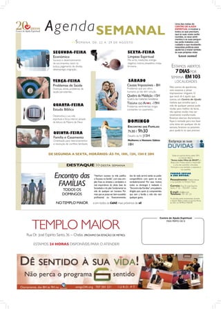 Agenda SEMANAL                                                                                                                         Uma das metas do
                                                                                                                                                    CENTRO DE AJUDA
                                                                                                                                                    ESPIRITUAL é mostrar a
                                                                                                                                                    todos os que precisam,
                                                                                                                                                    que as suas vozes serão
                                                                                                                                                    ouvidas, os seus senti-
                                                                                                                                                    mentos e as suas pergun-
                                      >>   S EMANA       D E : 2 2 A 29 D E AG O S TO                                                               tas serão tratados com
                                                                                                                                                    cuidado e que receberão
                                                                                                                                                    respostas práticas para
                                                                                                                                                    ajudá-los a trazer sentido
                  SEGUNDA-FEIRA                                                                   SEXTA-FEIRA                                       às suas próprias vidas

                  Económico                                                                       Limpeza Espiritual                                     LIGUE AGORA!
                  Sucesso e desenvolvimento                                                       Má sorte, maldições, energia
                  da sua empresa, casos na                                                        negativa, insónia, pesadelos, inveja,
                  Justiça, pagamento de dívidas,                                                  bruxaria...                                  ESTAMOS ABERTOS
                  desemprego, imigração...
                                                                                                                                                 7 DIAS POR
                                                                                                                                               SEMANA EM 103
                  TERÇA-FEIRA                                                                      SÁBADO                                          LOCALIDADES
                  Problemas de Saúde                                                              Causas Impossíveis - 8H                     Não somos de aparências,
                  Doenças, dores, problemas de                                                    Problemas que aos olhos
                                                                                                                                              nem estamos a tentar
                  saúde persistentes...                                                           humanos já não têm solução
                                                                                                                                              impressionar ninguém. O
                                                                                                  Quebra da Maldição -15H                     que você vê é aquilo que
                                                                                                  Quebra das maldições hereditárias           somos, um Centro de Ajuda
                                                                                                  TERAPIA DO AM       R -19H                  realista que acredita que a
                  QUARTA-FEIRA                                                                    Problemas sentimentais, brigas              vida de qualquer pessoa pode
                  Estudo Bíblico                                                                  constantes no casamento...                  mudar para melhor, de facto,
                                                                                                                                              não apenas mudar, mas ser
                  Desenvolva a sua vida                                                                                                       totalmente transformada.
                  espiritual e força interior, através                                                                                        Estamos abertos diariamente,
                  da leitura da Palavra de Deus                                                   DOMINGO                                     ﬁque à vontade para nos fazer
                                                                                                                                              uma visita em qualquer dia da
                                                                                                  ENCONTRO DAS FAMÍLIAS                       semana, faremos os possíveis

                   QUINTA-FEIRA                                                                   7h30 / 9h30                                 para ajudá-lo no que precisar.

                                                                                                  Desaﬁo da Fé |15H
                   Família e Casamento
                   Orientação para relacionamentos                                                Mulheres e Homens Sábios
                   e resolução de conﬂitos familiares                                             18H

               DE SEGUNDA A SEXTA, HORÁRIOS: ÀS 7H, 10H, 12H, 15H E 20H                                                                        Todas as quar tas-feiras, pelas 20H,
                                                                                                                                                         no Estudo Bíblico
                                                                                                                                              “Somos todos Filhos de DEUS?”, o
                                                                                                                                              Bispo Júlio Freitas estará a responder
                                DESTAQUE >> DESTA                             SEMANA                                                              a uma das questões colocadas.
                                                                                                                                              Par ticipe e oiça também a resposta à
                                                                                                                                                            sua questão.


                   Encontro das                          “Nenhum sucesso na vida justiﬁca
                                                         o fracasso na família”, com esta sim-
                                                                                                    isto de nada servirá senão se puder
                                                                                                    compartilhá-lo com quem se ama
                                                                                                                                              PODERÁ ENVIAR
                                                                                                                                              A SUA DÚVIDA:

                                                                                                                                              Pessoalmente: Poderá deixar

                    FAMÍLIAS                             ples frase se sintetiza a verdadeira e
                                                         real importância da célula base da
                                                         Sociedade e do pilar fundamental na
                                                                                                    verdadeiramente! Por esse motivo,
                                                                                                    todos os domingos é realizado o
                                                                                                    “Encontro das Famílias”,uma palestra
                                                                                                                                              a sua questão no Templo Maior

                                                                                                                                              Correio: Rua Dr. José Espírito
                                                                                                                                              Santo, nº 36 - 1950-047 - Lisboa
                            TODOS OS                     vida de qualquer ser humano. Por           dirigida para quem já compreendeu         E-mail: info@iurd.pt
                            DOMINGOS                     mais que se possa ser bem-sucedido         que sem a família a vida não tem          Telefone: 707 301 221
                                                         proﬁssional ou ﬁnanceiramente,             qualquer gosto.                           As dúvidas serão esclarecidas, durante
                                                                                                                                              o Estudo Bíblico, todas as quartas-feiras,
                     NO TEMPLO MAIOR                     e em todos os CdAE mais próximos de si!                                              às 20H, no TEMPLO MAIOR




                                                                                                                                      Centro de Ajuda Espiritual



   TEMPLO MAIOR
                                                                                                                                           MAIS PERTO DE SI




Rua Dr. José Espírito Santo, 36 - Chelas (PRÓXIMO DA ESTAÇÃO DE METRO)

    ESTAMOS 24 HORAS DISPONÍVEIS PARA O ATENDER!
 