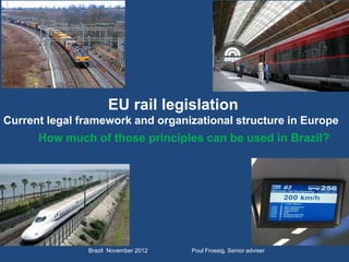 Brazil November 2012 Poul Froesig, Senior adviser
EU rail legislation
Current legal framework and organizational structure in Europe
How much of those principles can be used in Brazil?
 