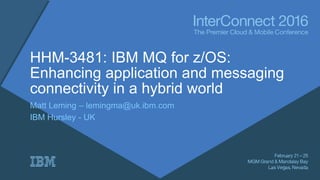 HHM-3481: IBM MQ for z/OS:
Enhancing application and messaging
connectivity in a hybrid world
Matt Leming – lemingma@uk.ibm.com
IBM Hursley - UK
 
