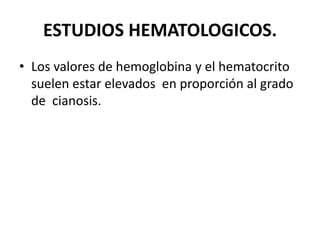 ESTUDIOS HEMATOLOGICOS.
• Los valores de hemoglobina y el hematocrito
suelen estar elevados en proporción al grado
de cianosis.
 